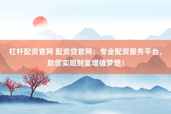 杠杆配资官网 配资贷官网：专业配资服务平台，助您实现财富增值梦想！