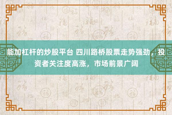 能加杠杆的炒股平台 四川路桥股票走势强劲，投资者关注度高涨，市场前景广阔