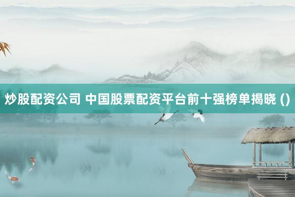 炒股配资公司 中国股票配资平台前十强榜单揭晓 ()