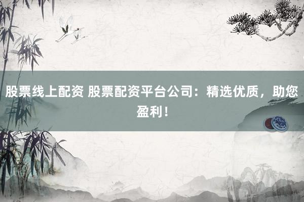 股票线上配资 股票配资平台公司：精选优质，助您盈利！