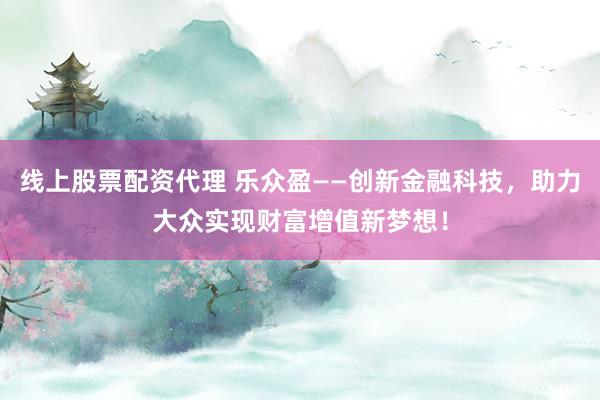 线上股票配资代理 乐众盈——创新金融科技，助力大众实现财富增值新梦想！