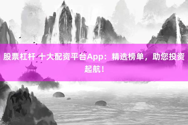 股票杠杆 十大配资平台App：精选榜单，助您投资起航！