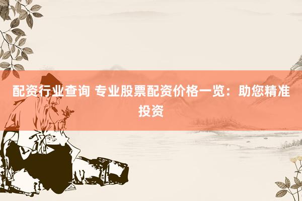 配资行业查询 专业股票配资价格一览：助您精准投资