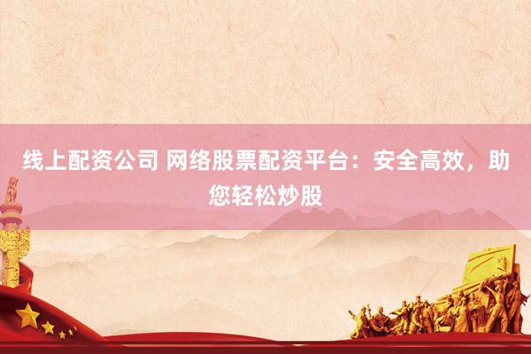 线上配资公司 网络股票配资平台：安全高效，助您轻松炒股