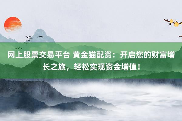 网上股票交易平台 黄金猫配资：开启您的财富增长之旅，轻松实现资金增值！