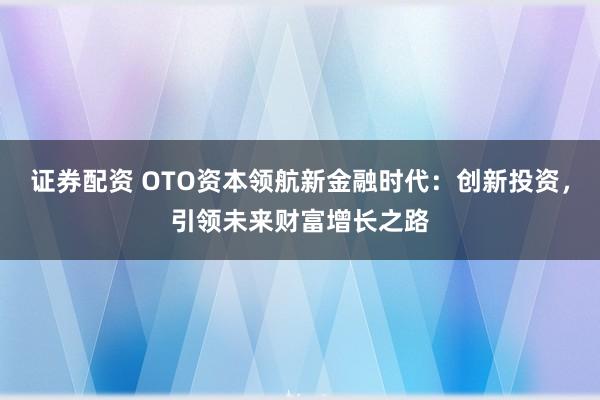 证券配资 OTO资本领航新金融时代：创新投资，引领未来财富增长之路
