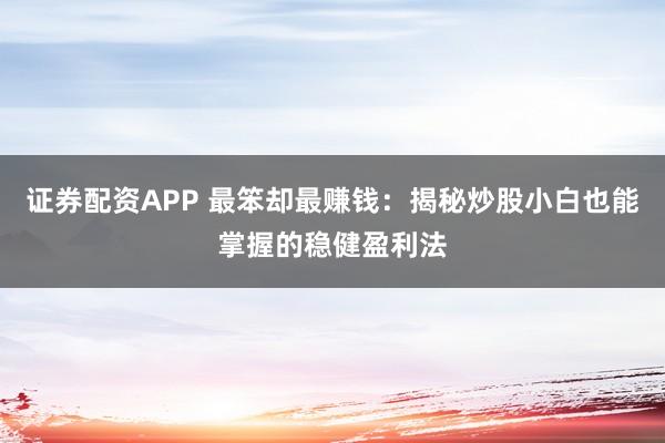 证券配资APP 最笨却最赚钱：揭秘炒股小白也能掌握的稳健盈利法