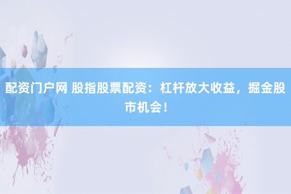 配资门户网 股指股票配资：杠杆放大收益，掘金股市机会！