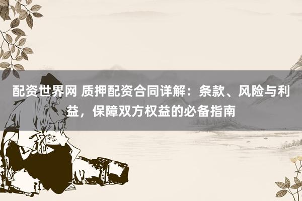 配资世界网 质押配资合同详解：条款、风险与利益，保障双方权益的必备指南