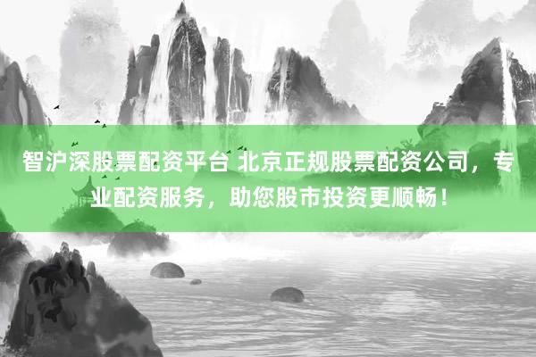 智沪深股票配资平台 北京正规股票配资公司，专业配资服务，助您股市投资更顺畅！