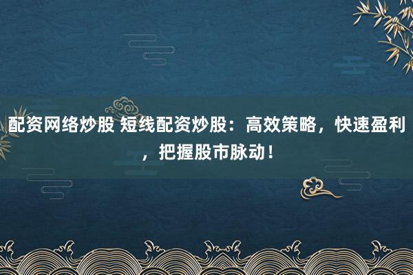 配资网络炒股 短线配资炒股：高效策略，快速盈利，把握股市脉动！