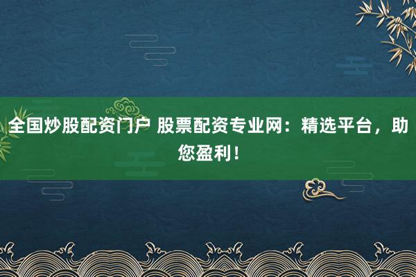 全国炒股配资门户 股票配资专业网：精选平台，助您盈利！