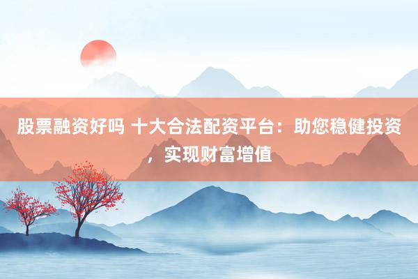 股票融资好吗 十大合法配资平台：助您稳健投资，实现财富增值