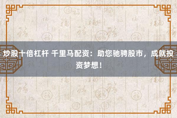 炒股十倍杠杆 千里马配资：助您驰骋股市，成就投资梦想！