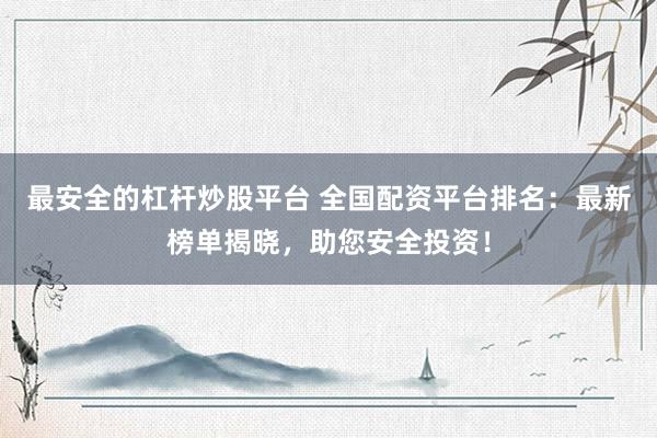 最安全的杠杆炒股平台 全国配资平台排名：最新榜单揭晓，助您安全投资！