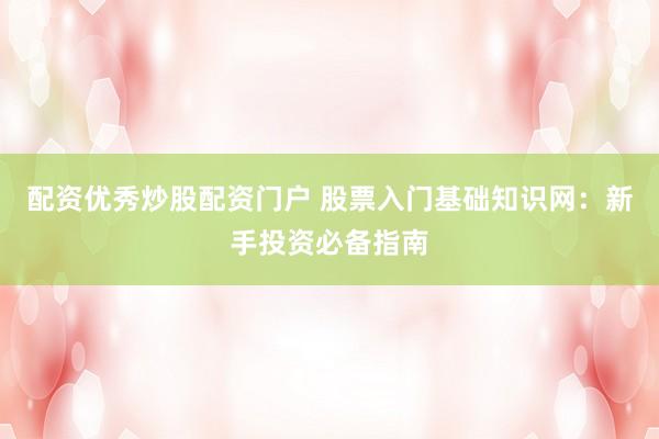 配资优秀炒股配资门户 股票入门基础知识网：新手投资必备指南