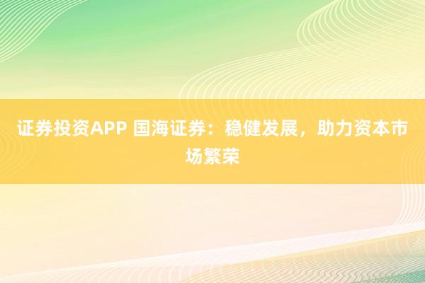 证券投资APP 国海证券：稳健发展，助力资本市场繁荣