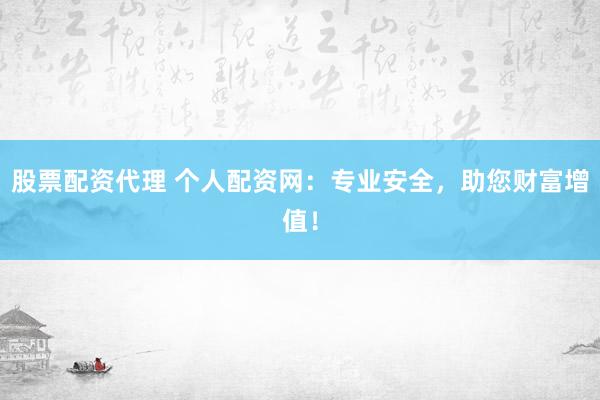 股票配资代理 个人配资网：专业安全，助您财富增值！