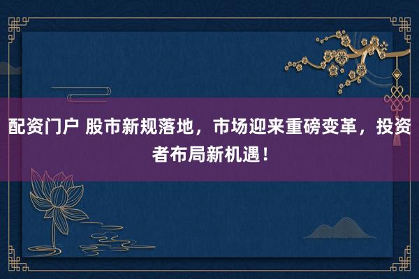 配资门户 股市新规落地，市场迎来重磅变革，投资者布局新机遇！