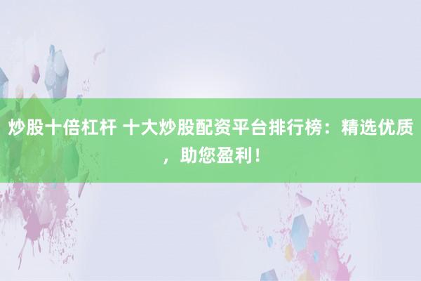 炒股十倍杠杆 十大炒股配资平台排行榜：精选优质，助您盈利！