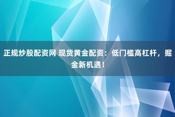 正规炒股配资网 现货黄金配资：低门槛高杠杆，掘金新机遇！