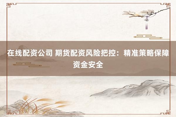 在线配资公司 期货配资风险把控：精准策略保障资金安全