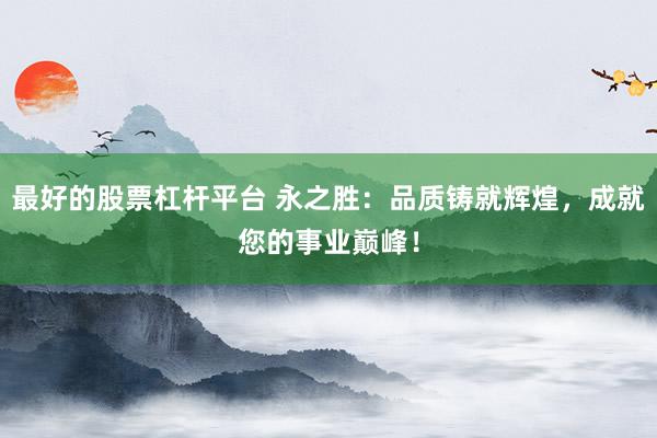 最好的股票杠杆平台 永之胜：品质铸就辉煌，成就您的事业巅峰！