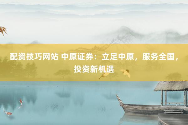 配资技巧网站 中原证券：立足中原，服务全国，投资新机遇