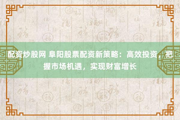 配资炒股网 阜阳股票配资新策略：高效投资，把握市场机遇，实现财富增长