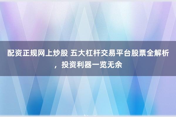 配资正规网上炒股 五大杠杆交易平台股票全解析，投资利器一览无余