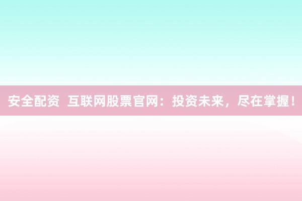 安全配资  互联网股票官网：投资未来，尽在掌握！
