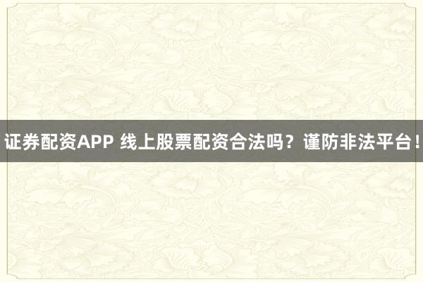 证券配资APP 线上股票配资合法吗？谨防非法平台！