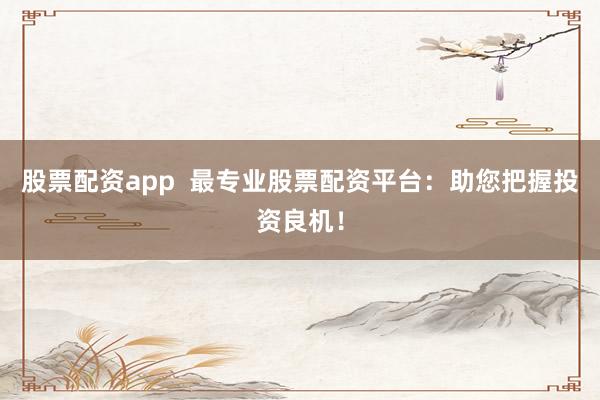 股票配资app  最专业股票配资平台：助您把握投资良机！