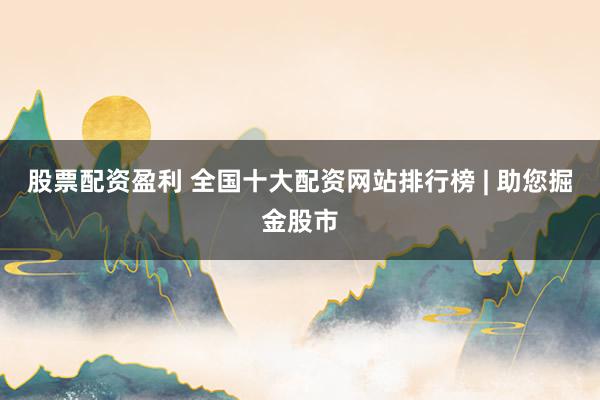 股票配资盈利 全国十大配资网站排行榜 | 助您掘金股市