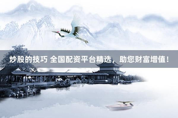 炒股的技巧 全国配资平台精选，助您财富增值！