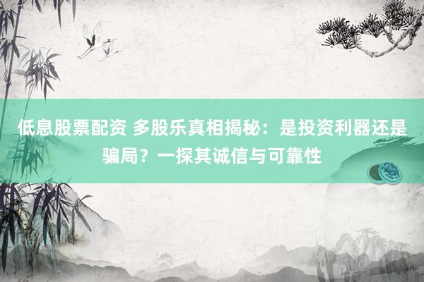 低息股票配资 多股乐真相揭秘：是投资利器还是骗局？一探其诚信与可靠性