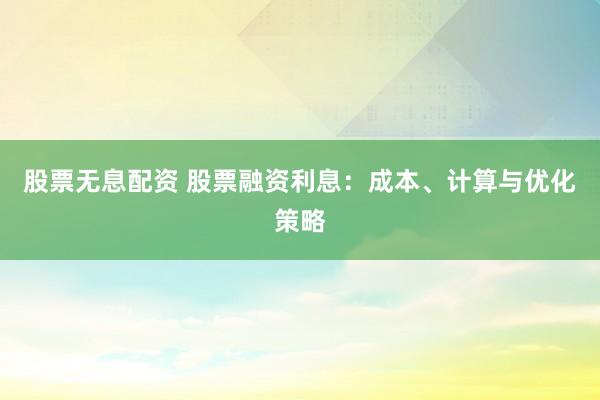 股票无息配资 股票融资利息：成本、计算与优化策略