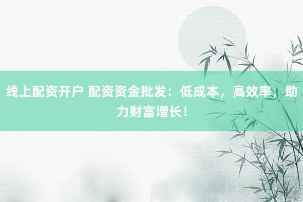 线上配资开户 配资资金批发：低成本，高效率，助力财富增长！