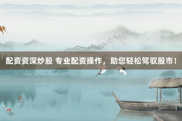 配资资深炒股 专业配资操作，助您轻松驾驭股市！