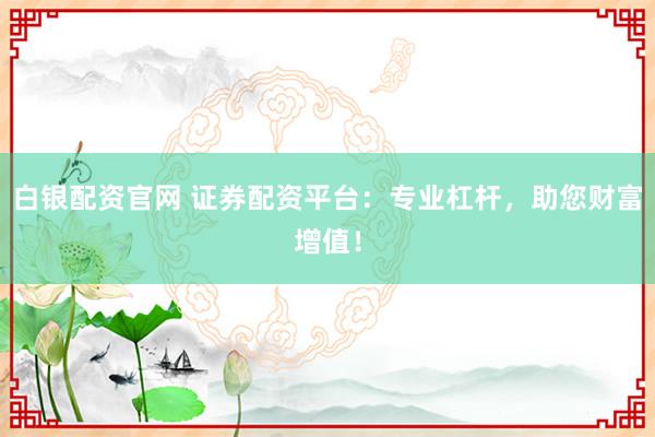白银配资官网 证券配资平台：专业杠杆，助您财富增值！