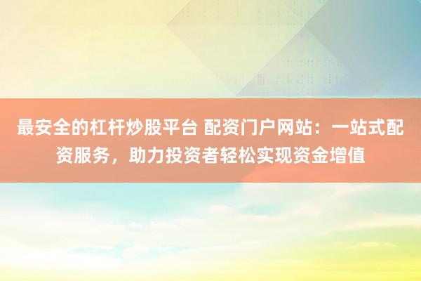 最安全的杠杆炒股平台 配资门户网站：一站式配资服务，助力投资者轻松实现资金增值