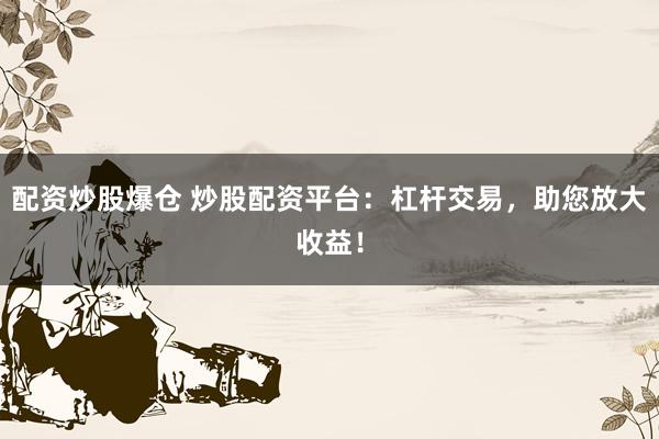 配资炒股爆仓 炒股配资平台：杠杆交易，助您放大收益！