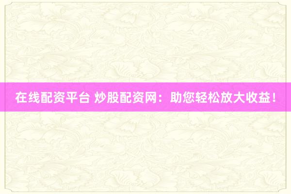 在线配资平台 炒股配资网：助您轻松放大收益！