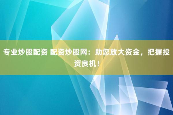 专业炒股配资 配资炒股网：助您放大资金，把握投资良机！