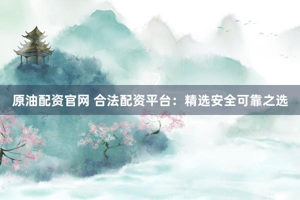 原油配资官网 合法配资平台：精选安全可靠之选