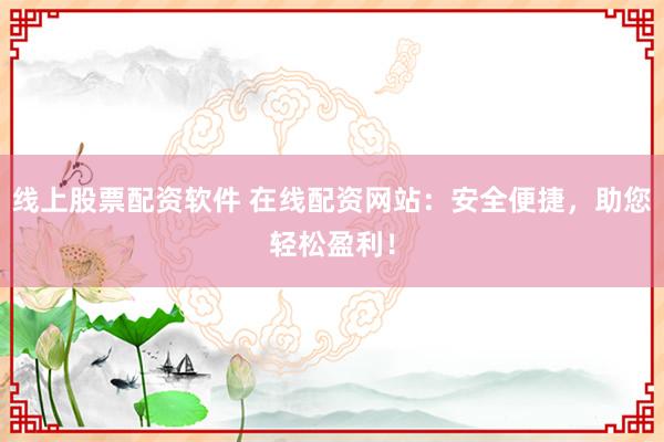 线上股票配资软件 在线配资网站：安全便捷，助您轻松盈利！