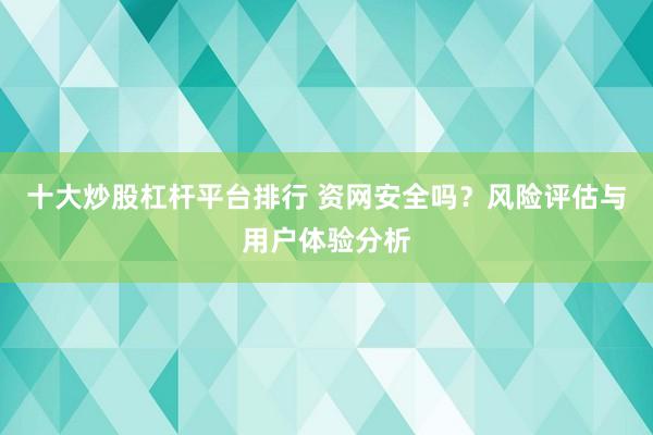 十大炒股杠杆平台排行 资网安全吗？风险评估与用户体验分析