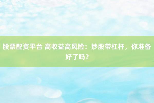 股票配资平台 高收益高风险：炒股带杠杆，你准备好了吗？