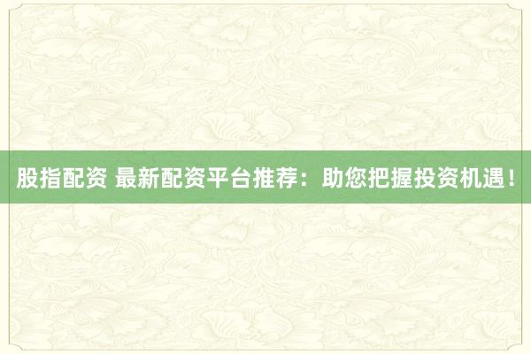 股指配资 最新配资平台推荐：助您把握投资机遇！