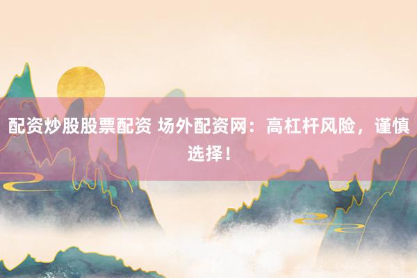 配资炒股股票配资 场外配资网：高杠杆风险，谨慎选择！